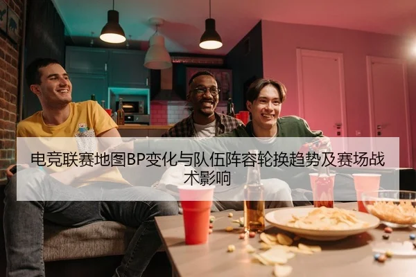 电竞联赛地图BP变化与队伍阵容轮换趋势及赛场战术影响